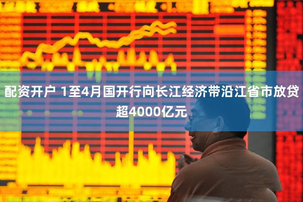 配资开户 1至4月国开行向长江经济带沿江省市放贷超4000亿元