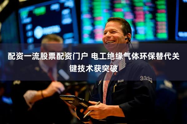 配资一流股票配资门户 电工绝缘气体环保替代关键技术获突破