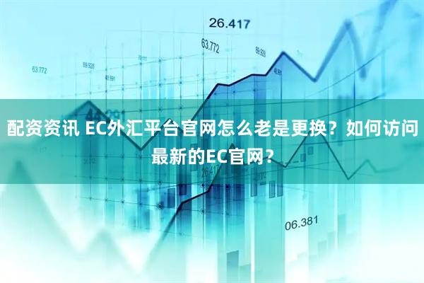 配资资讯 EC外汇平台官网怎么老是更换？如何访问最新的EC官网？