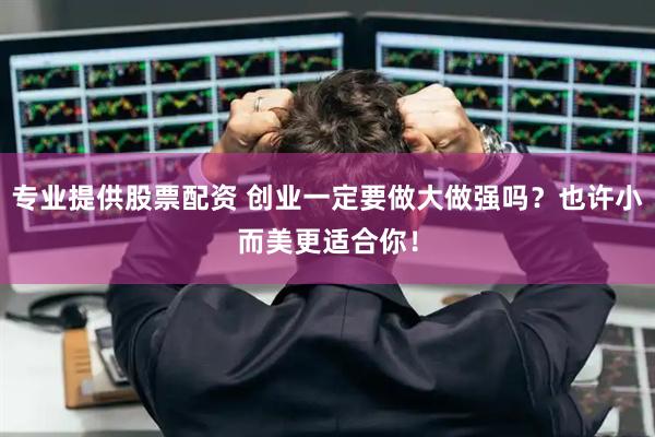 专业提供股票配资 创业一定要做大做强吗？也许小而美更适合你！