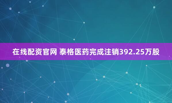 在线配资官网 泰格医药完成注销392.25万股