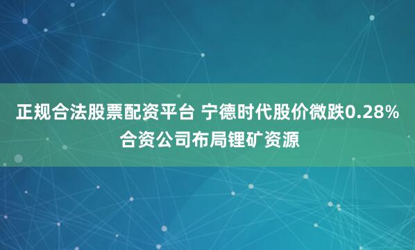 正规合法股票配资平台 宁德时代股价微跌0.28% 合资公司布局锂矿资源