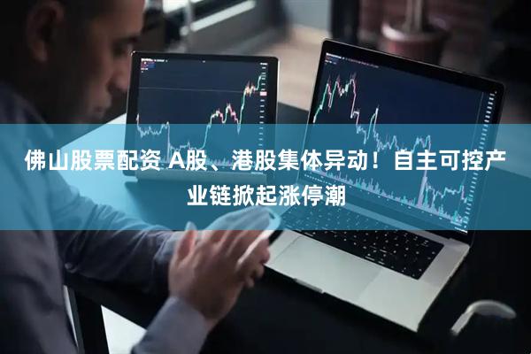佛山股票配资 A股、港股集体异动！自主可控产业链掀起涨停潮