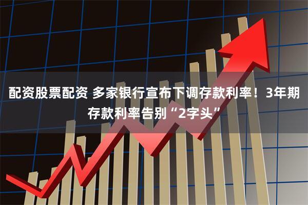 配资股票配资 多家银行宣布下调存款利率！3年期存款利率告别“2字头”