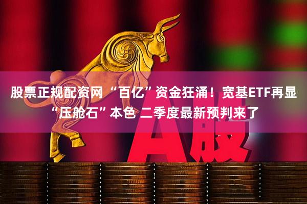 股票正规配资网 “百亿”资金狂涌！宽基ETF再显“压舱石”本色 二季度最新预判来了