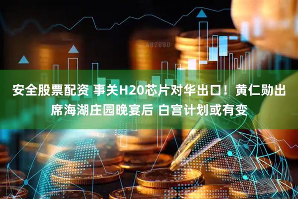 安全股票配资 事关H20芯片对华出口！黄仁勋出席海湖庄园晚宴后 白宫计划或有变