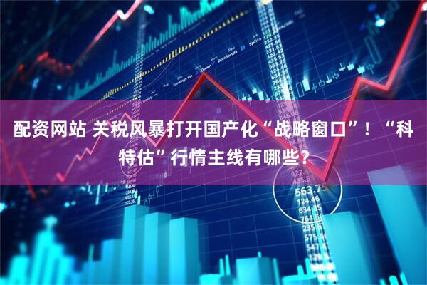 配资网站 关税风暴打开国产化“战略窗口”！“科特估”行情主线有哪些？