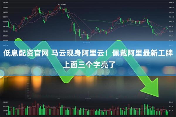 低息配资官网 马云现身阿里云！佩戴阿里最新工牌 上面三个字亮了