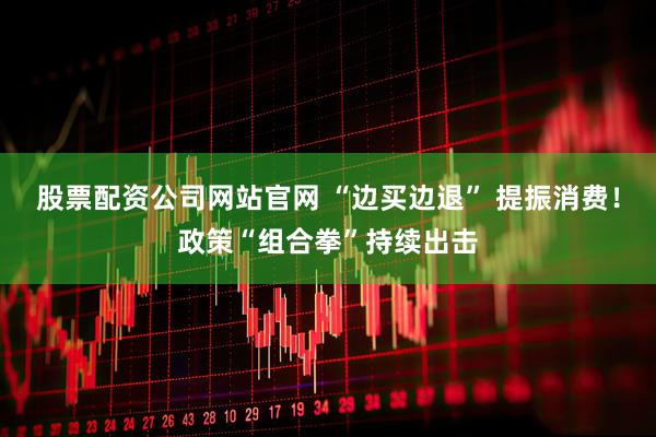 股票配资公司网站官网 “边买边退” 提振消费！政策“组合拳”持续出击