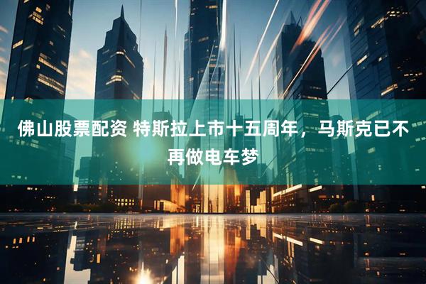 佛山股票配资 特斯拉上市十五周年，马斯克已不再做电车梦