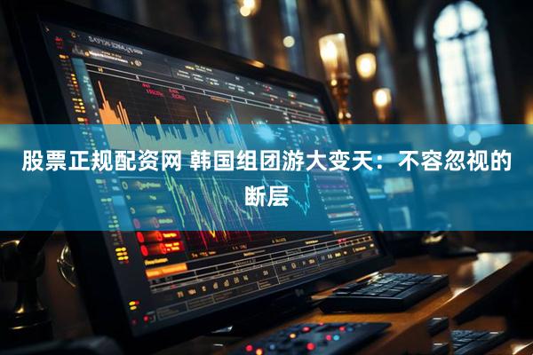 股票正规配资网 韩国组团游大变天：不容忽视的断层