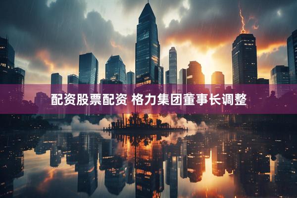 配资股票配资 格力集团董事长调整