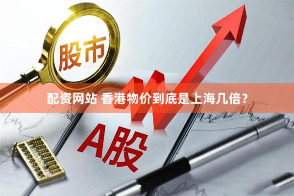配资网站 香港物价到底是上海几倍？