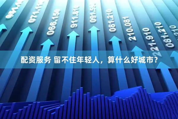 配资服务 留不住年轻人，算什么好城市？