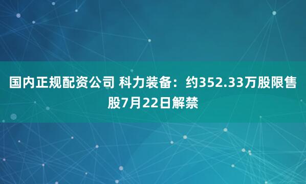 国内正规配资公司 科力装备：约352.33万股限售股7月22日解禁