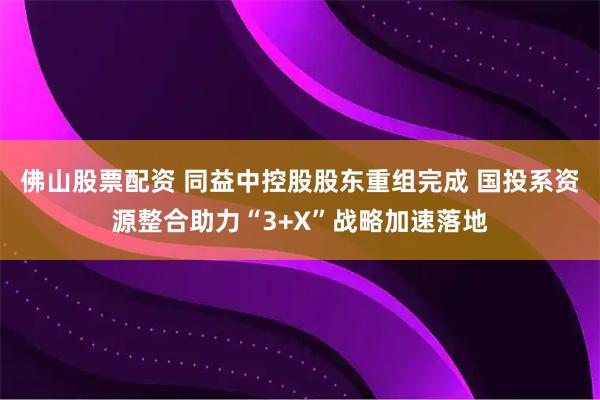 佛山股票配资 同益中控股股东重组完成 国投系资源整合助力“3+X”战略加速落地