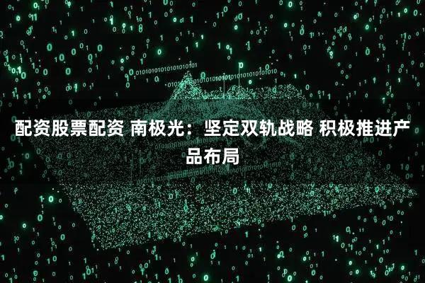 配资股票配资 南极光：坚定双轨战略 积极推进产品布局