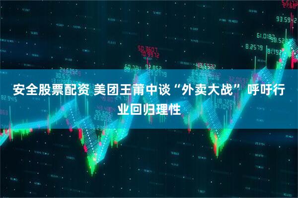 安全股票配资 美团王莆中谈“外卖大战” 呼吁行业回归理性