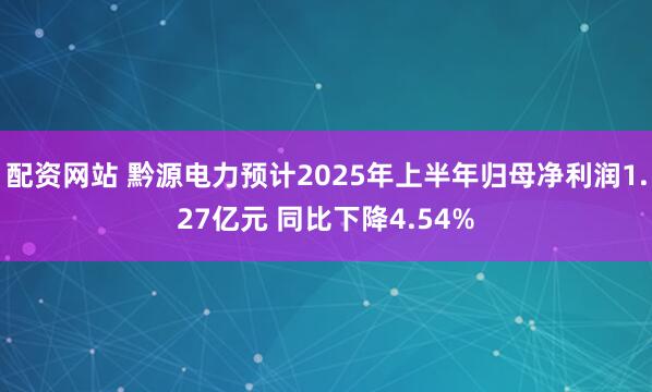 配资网站 黔源电力预计2025年上半年归母净利润1.27亿元 同比下降4.54%