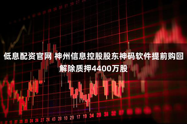 低息配资官网 神州信息控股股东神码软件提前购回解除质押4400万股