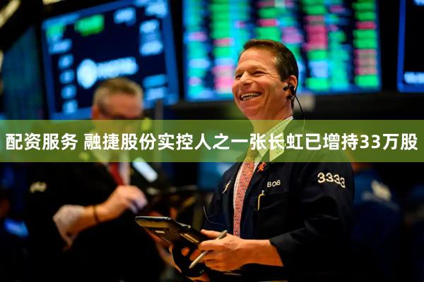 配资服务 融捷股份实控人之一张长虹已增持33万股