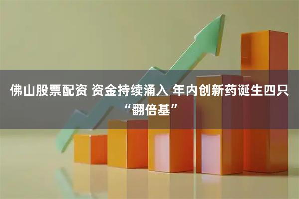 佛山股票配资 资金持续涌入 年内创新药诞生四只“翻倍基”