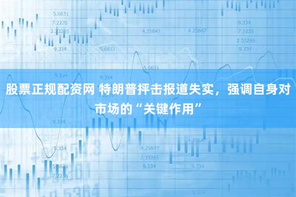 股票正规配资网 特朗普抨击报道失实，强调自身对市场的“关键作用”