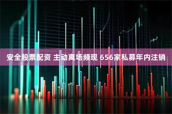 安全股票配资 主动离场频现 656家私募年内注销