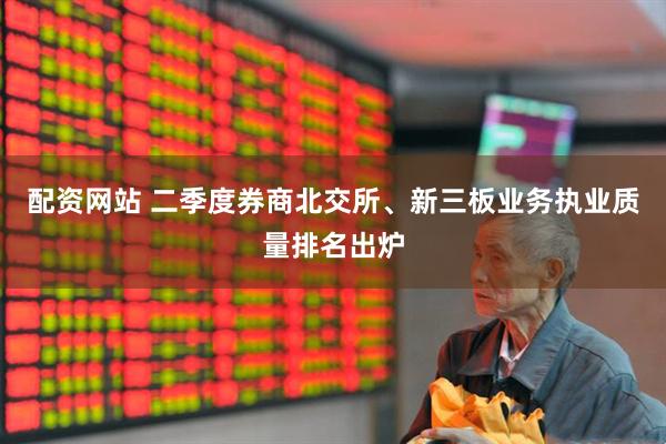 配资网站 二季度券商北交所、新三板业务执业质量排名出炉