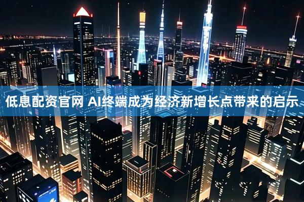 低息配资官网 AI终端成为经济新增长点带来的启示