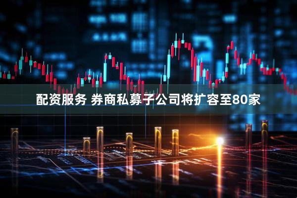 配资服务 券商私募子公司将扩容至80家