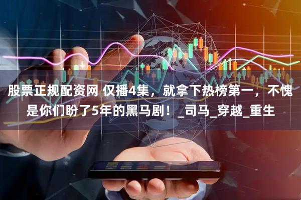 股票正规配资网 仅播4集，就拿下热榜第一，不愧是你们盼了5年的黑马剧！_司马_穿越_重生