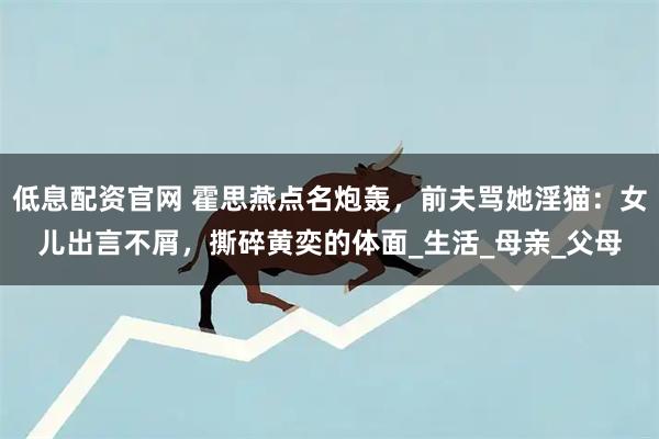 低息配资官网 霍思燕点名炮轰，前夫骂她淫猫：女儿出言不屑，撕碎黄奕的体面_生活_母亲_父母