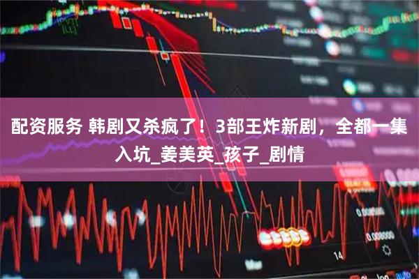 配资服务 韩剧又杀疯了！3部王炸新剧，全都一集入坑_姜美英_孩子_剧情
